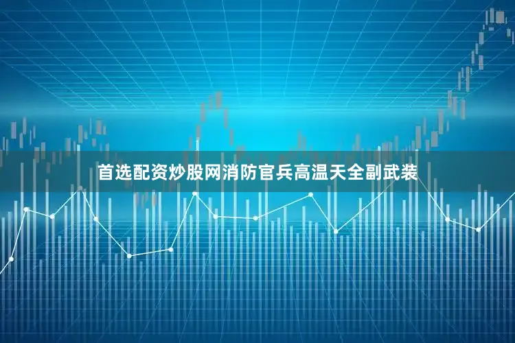 首选配资炒股网消防官兵高温天全副武装