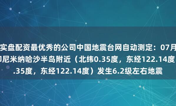 实盘配资最优秀的公司中国地震台网自动测定：07月24日04时50分在印尼米纳哈沙半岛附近（北纬0.35度，东经122.14度）发生6.2级左右地震