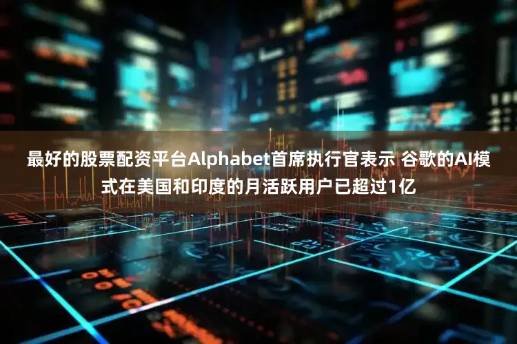 最好的股票配资平台Alphabet首席执行官表示 谷歌的AI模式在美国和印度的月活跃用户已超过1亿