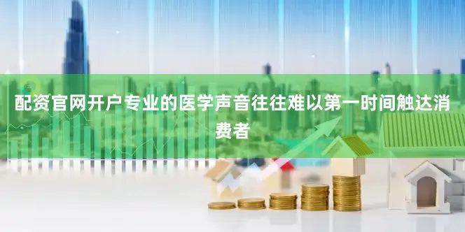 配资官网开户专业的医学声音往往难以第一时间触达消费者