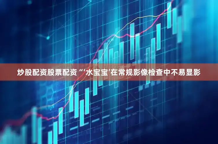 炒股配资股票配资“‘水宝宝’在常规影像检查中不易显影