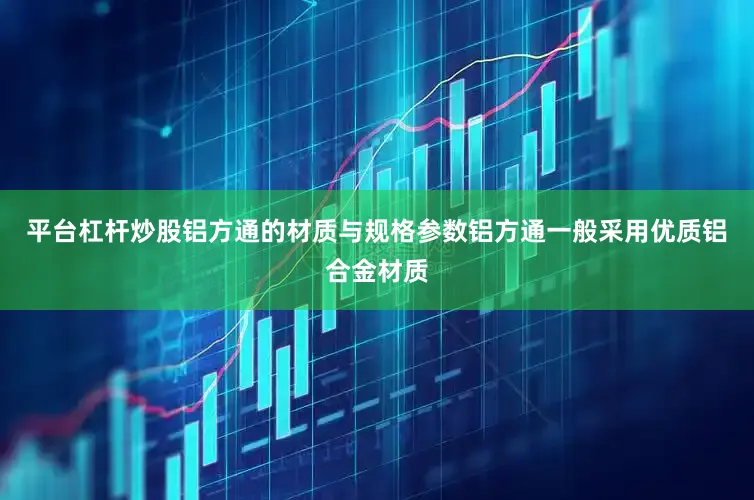 平台杠杆炒股铝方通的材质与规格参数铝方通一般采用优质铝合金材质