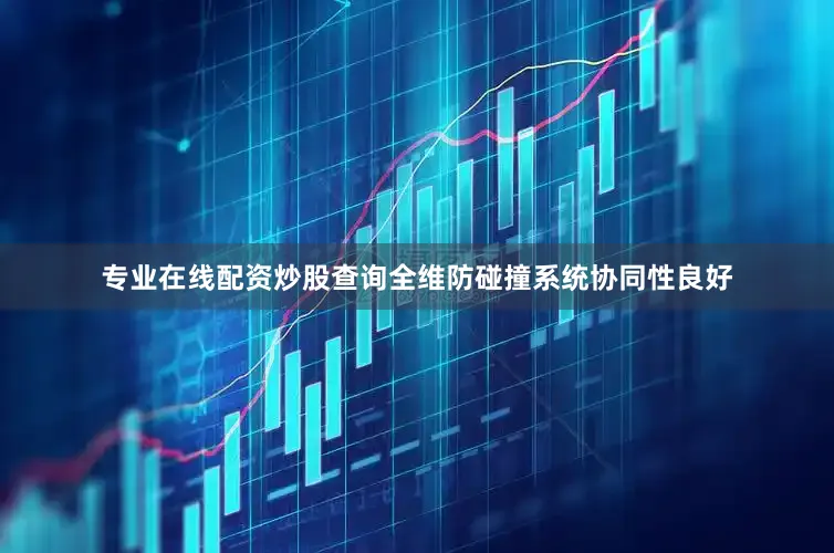 专业在线配资炒股查询全维防碰撞系统协同性良好