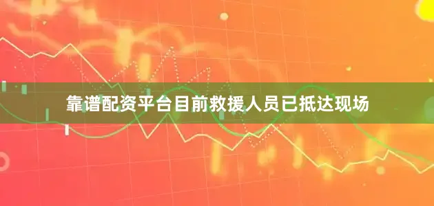 靠谱配资平台目前救援人员已抵达现场