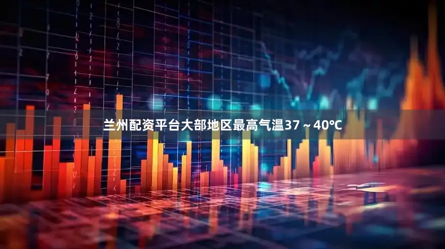 兰州配资平台大部地区最高气温37～40℃