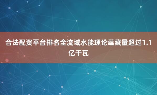 合法配资平台排名全流域水能理论蕴藏量超过1.1亿千瓦