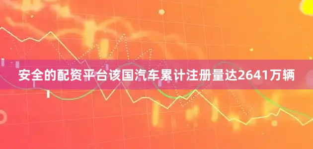 安全的配资平台该国汽车累计注册量达2641万辆