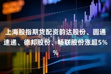 上海股指期货配资韵达股份、圆通速递、德邦股份、畅联股份涨超5%