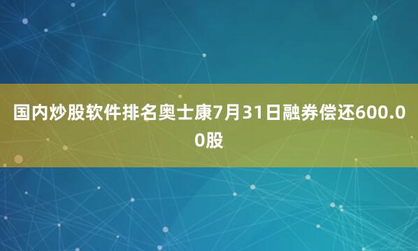 国内炒股软件排名奥士康7月31日融券偿还600.00股