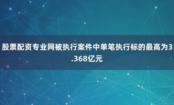 股票配资专业网被执行案件中单笔执行标的最高为3.368亿元