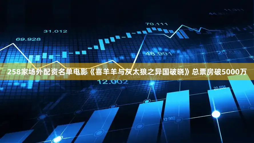258家场外配资名单电影《喜羊羊与灰太狼之异国破晓》总票房破5000万