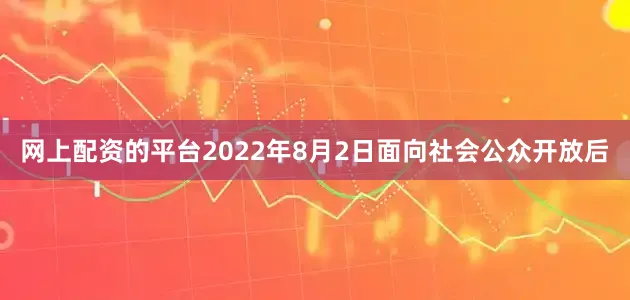 网上配资的平台2022年8月2日面向社会公众开放后