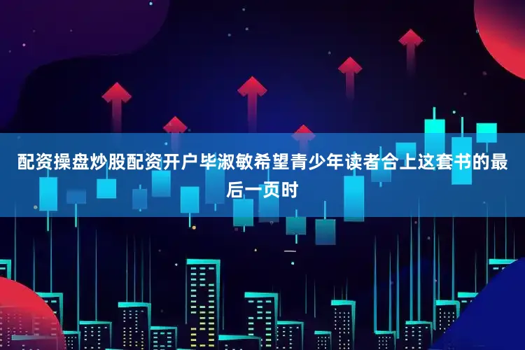 配资操盘炒股配资开户毕淑敏希望青少年读者合上这套书的最后一页时