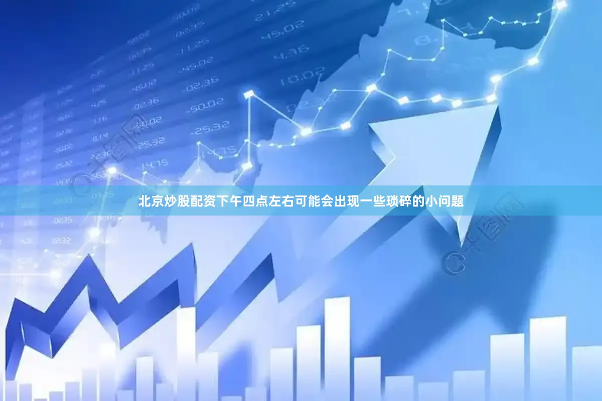 北京炒股配资下午四点左右可能会出现一些琐碎的小问题