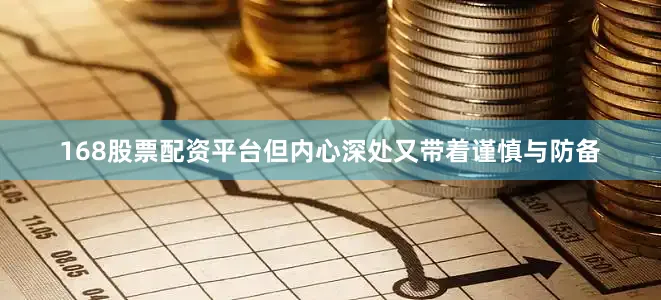 168股票配资平台但内心深处又带着谨慎与防备