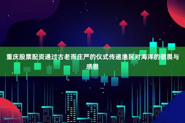 重庆股票配资通过古老而庄严的仪式传递渔民对海洋的敬畏与感恩
