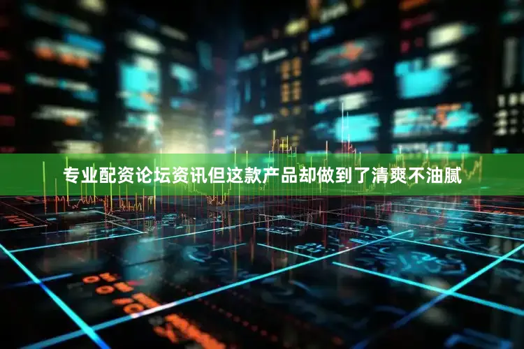 专业配资论坛资讯但这款产品却做到了清爽不油腻