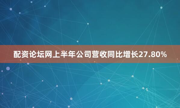 配资论坛网上半年公司营收同比增长27.80%