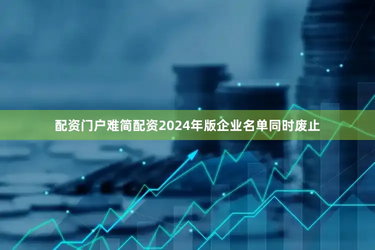 配资门户难简配资2024年版企业名单同时废止