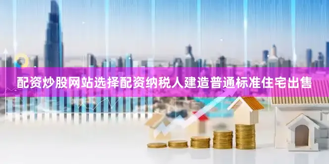 配资炒股网站选择配资纳税人建造普通标准住宅出售