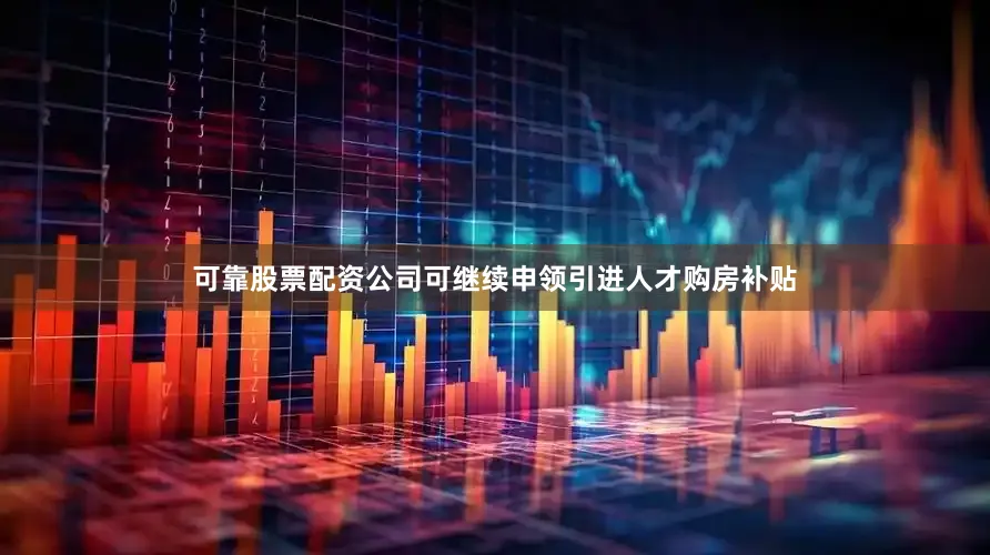 可靠股票配资公司可继续申领引进人才购房补贴