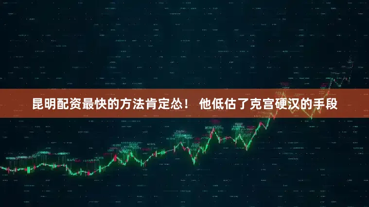 昆明配资最快的方法肯定怂！ 他低估了克宫硬汉的手段
