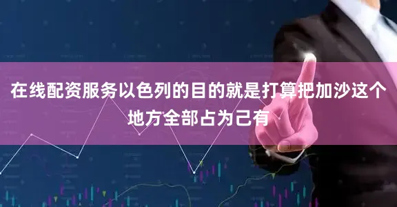 在线配资服务以色列的目的就是打算把加沙这个地方全部占为己有