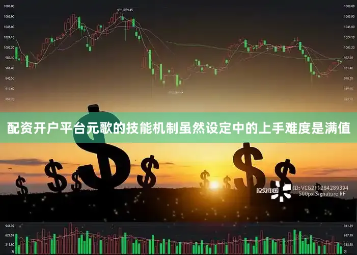 配资开户平台元歌的技能机制虽然设定中的上手难度是满值