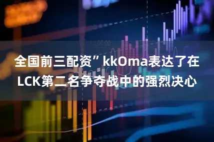 全国前三配资”kkOma表达了在LCK第二名争夺战中的强烈决心