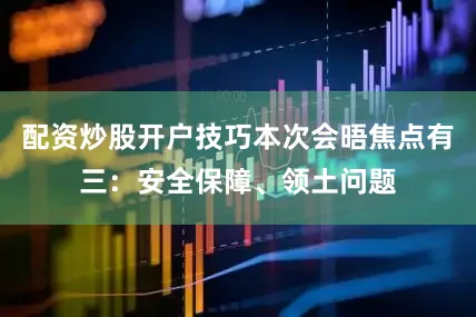 配资炒股开户技巧本次会晤焦点有三：安全保障、领土问题