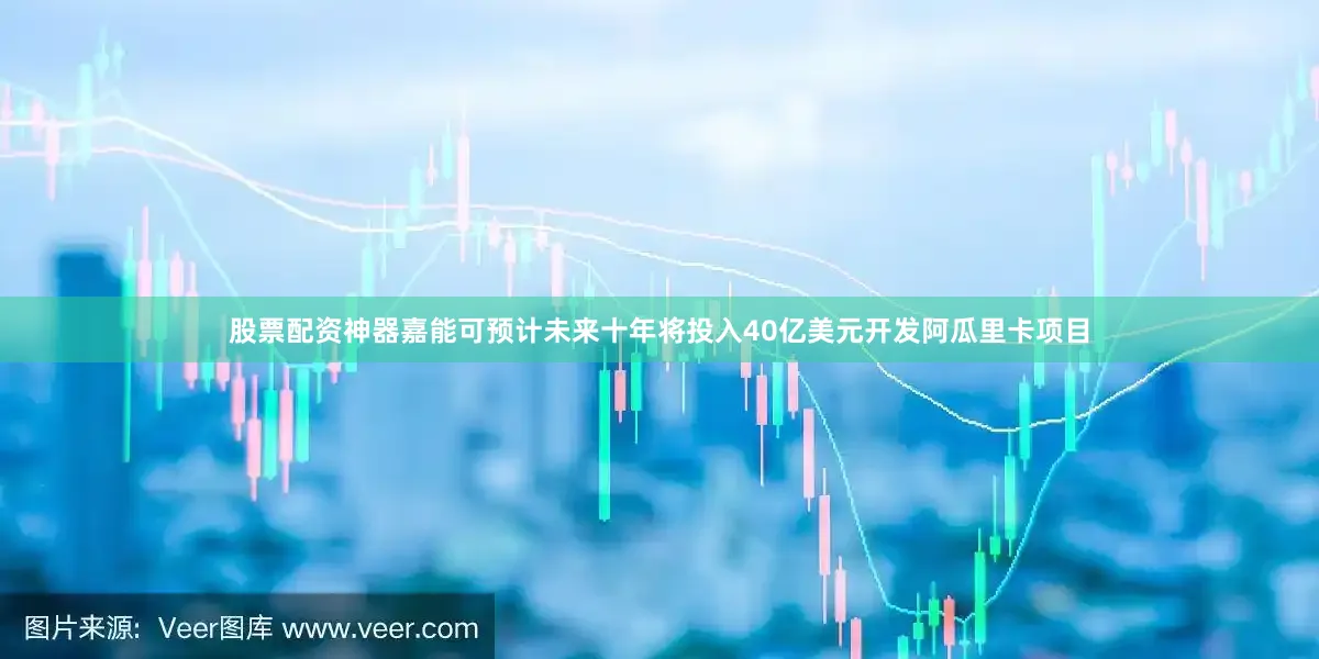 股票配资神器嘉能可预计未来十年将投入40亿美元开发阿瓜里卡项目