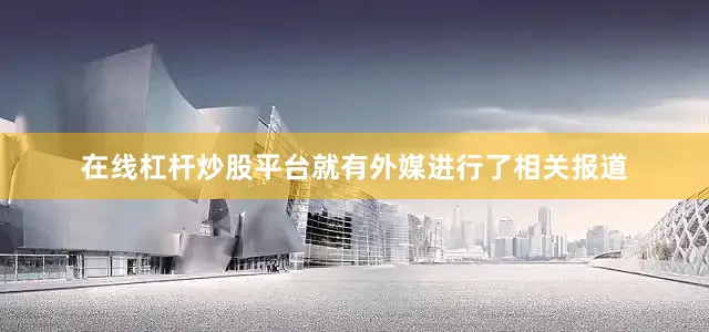 在线杠杆炒股平台就有外媒进行了相关报道