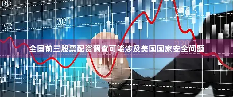 全国前三股票配资调查可能涉及美国国家安全问题