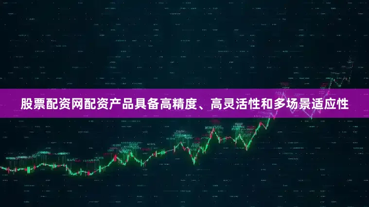 股票配资网配资产品具备高精度、高灵活性和多场景适应性