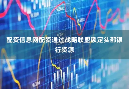 配资信息网配资通过战略联盟锁定头部银行资源