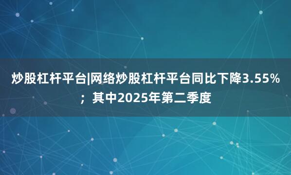 炒股杠杆平台|网络炒股杠杆平台同比下降3.55%；其中2025年第二季度