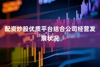 配资炒股优质平台结合公司经营发展状况