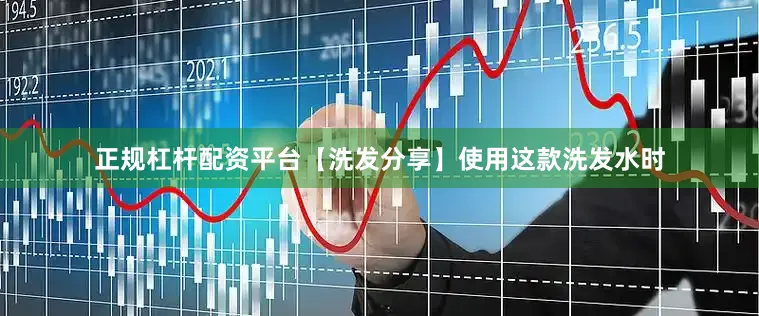 正规杠杆配资平台【洗发分享】使用这款洗发水时