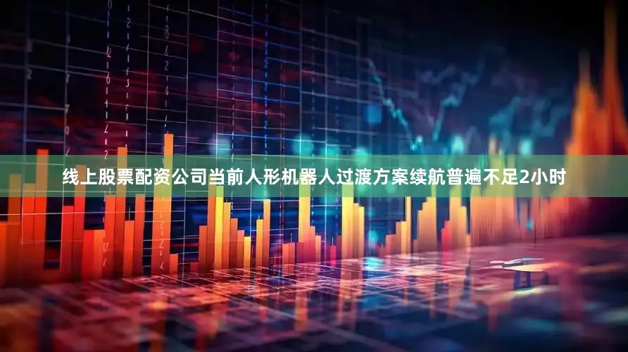 线上股票配资公司当前人形机器人过渡方案续航普遍不足2小时
