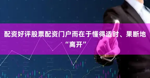 配资好评股票配资门户而在于懂得适时、果断地“离开”