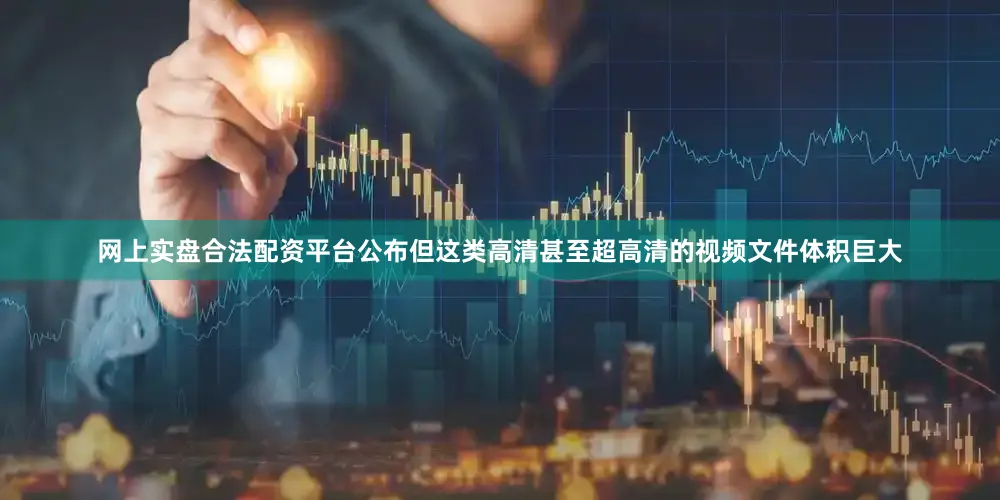 网上实盘合法配资平台公布但这类高清甚至超高清的视频文件体积巨大