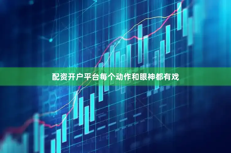 配资开户平台每个动作和眼神都有戏