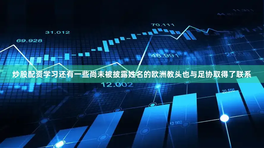 炒股配资学习还有一些尚未被披露姓名的欧洲教头也与足协取得了联系