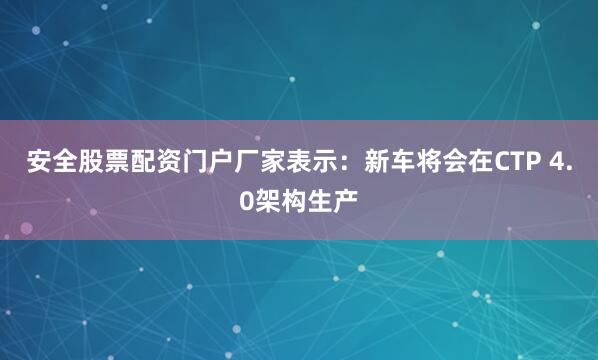 安全股票配资门户厂家表示：新车将会在CTP 4.0架构生产