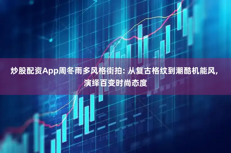 炒股配资App周冬雨多风格街拍: 从复古格纹到潮酷机能风, 演绎百变时尚态度