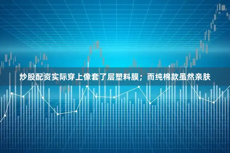 炒股配资实际穿上像套了层塑料膜；而纯棉款虽然亲肤