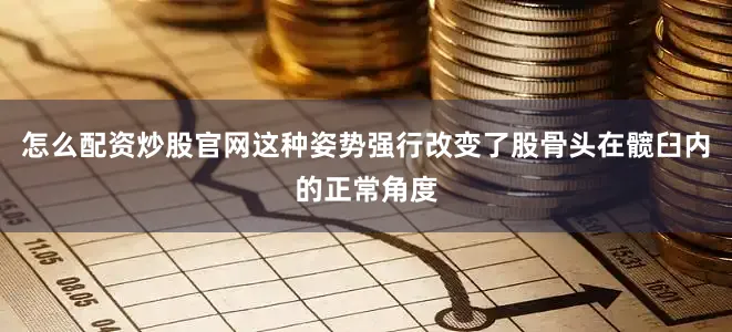 怎么配资炒股官网这种姿势强行改变了股骨头在髋臼内的正常角度