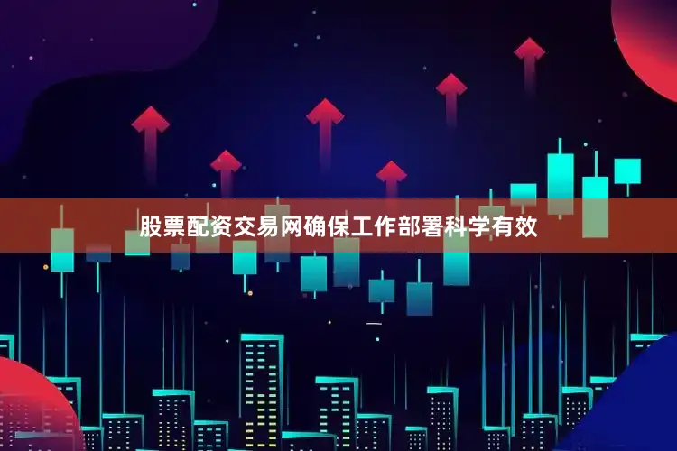 股票配资交易网确保工作部署科学有效